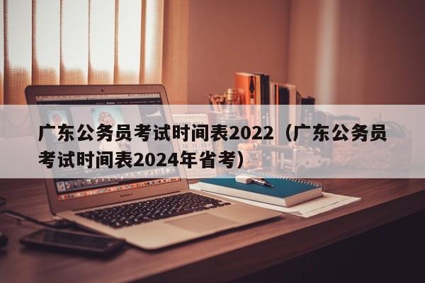 广东公务员考试时间表2022（广东公务员考试时间表2024年省考）