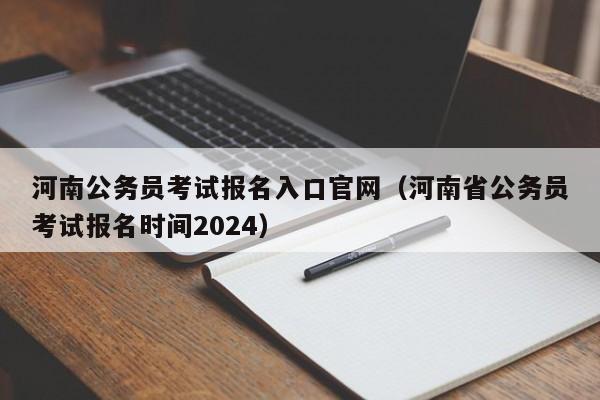河南公务员考试报名入口官网（河南省公务员考试报名时间2024）