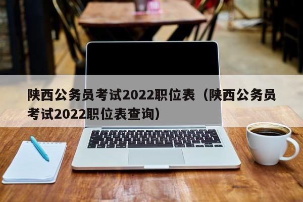 陕西公务员考试2022职位表（陕西公务员考试2022职位表查询）