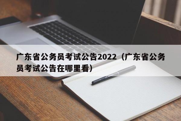 广东省公务员考试公告2022（广东省公务员考试公告在哪里看）